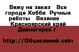 Вяжу на заказ - Все города Хобби. Ручные работы » Вязание   . Красноярский край,Дивногорск г.